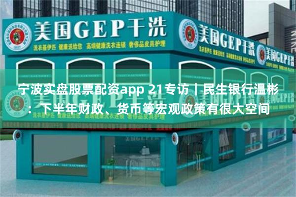 宁波实盘股票配资app 21专访｜民生银行温彬：下半年财政、货币等宏观政策有很大空间