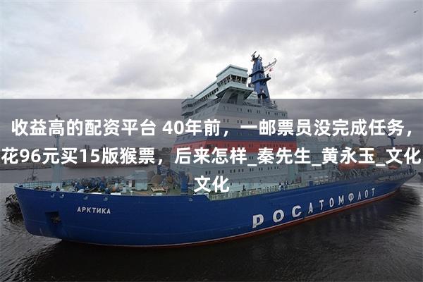 收益高的配资平台 40年前，一邮票员没完成任务，花96元买15版猴票，后来怎样_秦先生_黄永玉_文化