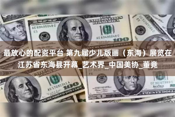 最放心的配资平台 第九届少儿版画（东海）展览在江苏省东海县开幕_艺术界_中国美协_董竟
