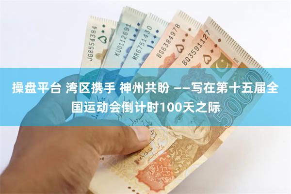 操盘平台 湾区携手 神州共盼 ——写在第十五届全国运动会倒计时100天之际