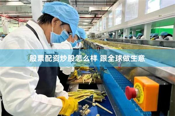 股票配资炒股怎么样 跟全球做生意