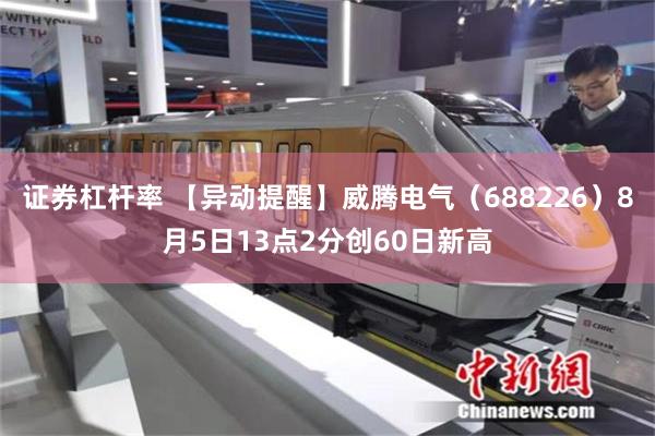 证券杠杆率 【异动提醒】威腾电气（688226）8月5日13点2分创60日新高