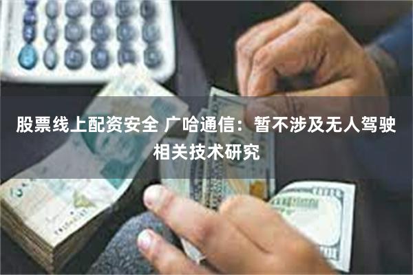 股票线上配资安全 广哈通信：暂不涉及无人驾驶相关技术研究