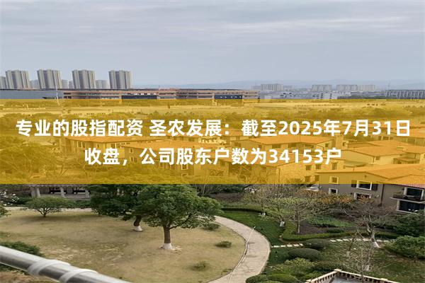 专业的股指配资 圣农发展：截至2025年7月31日收盘，公司股东户数为34153户