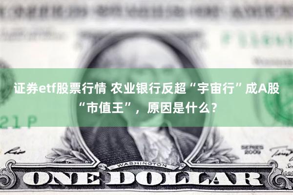 证券etf股票行情 农业银行反超“宇宙行”成A股“市值王”，原因是什么？