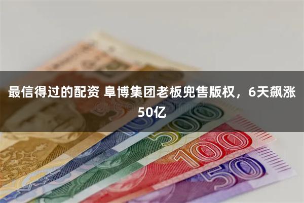 最信得过的配资 阜博集团老板兜售版权，6天飙涨50亿