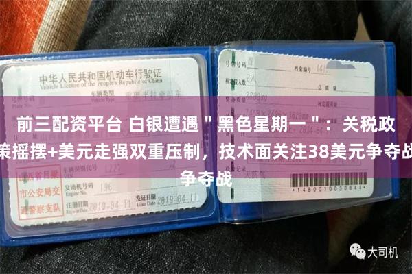 前三配资平台 白银遭遇＂黑色星期一＂：关税政策摇摆+美元走强双重压制，技术面关注38美元争夺战