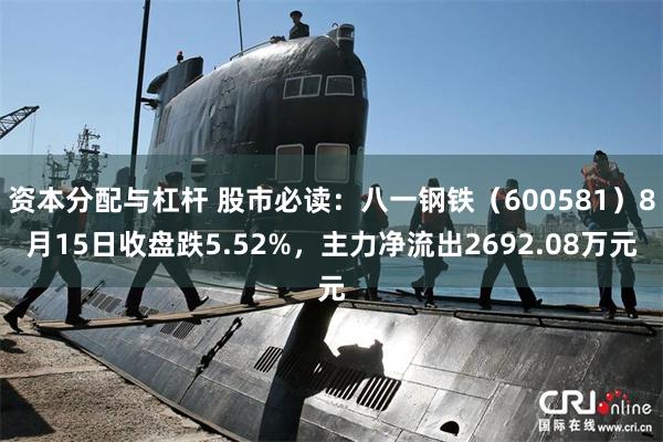 资本分配与杠杆 股市必读：八一钢铁（600581）8月15日收盘跌5.52%，主力净流出2692.08万元