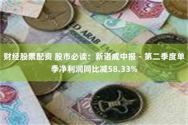 财经股票配资 股市必读：新诺威中报 - 第二季度单季净利润同比减58.33%