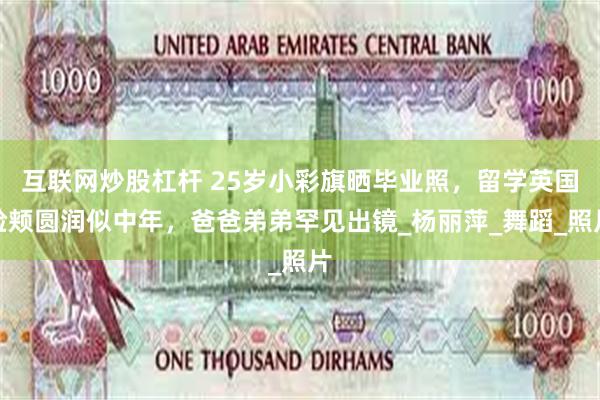互联网炒股杠杆 25岁小彩旗晒毕业照，留学英国脸颊圆润似中年，爸爸弟弟罕见出镜_杨丽萍_舞蹈_照片