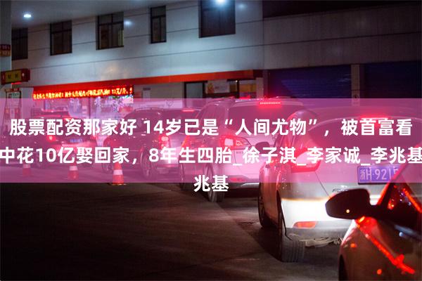 股票配资那家好 14岁已是“人间尤物”，被首富看中花10亿娶回家，8年生四胎_徐子淇_李家诚_李兆基