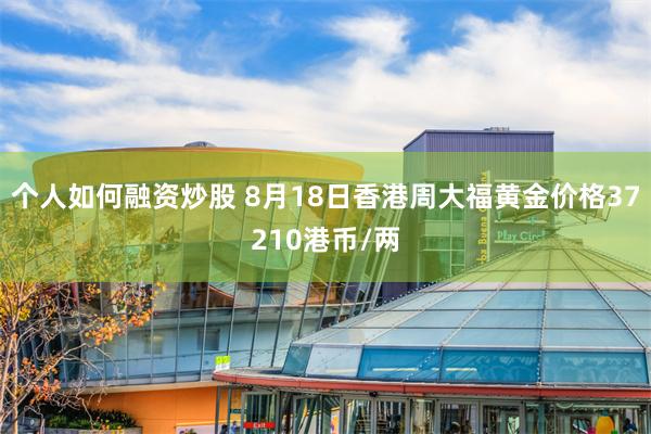 个人如何融资炒股 8月18日香港周大福黄金价格37210港币/两