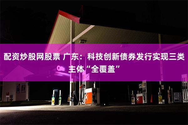 配资炒股网股票 广东：科技创新债券发行实现三类主体“全覆盖”
