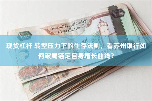 现货杠杆 转型压力下的生存法则，看苏州银行如何破局锚定自身增长曲线？