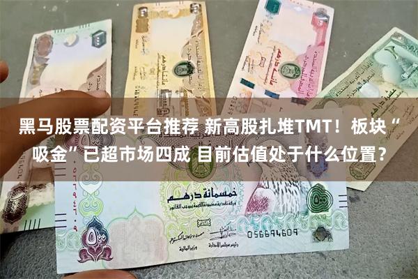 黑马股票配资平台推荐 新高股扎堆TMT！板块“吸金”已超市场四成 目前估值处于什么位置？