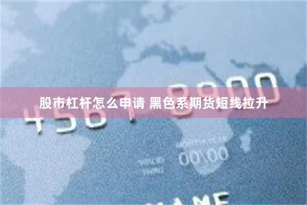 股市杠杆怎么申请 黑色系期货短线拉升
