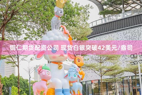 铜仁期货配资公司 现货白银突破42美元/盎司