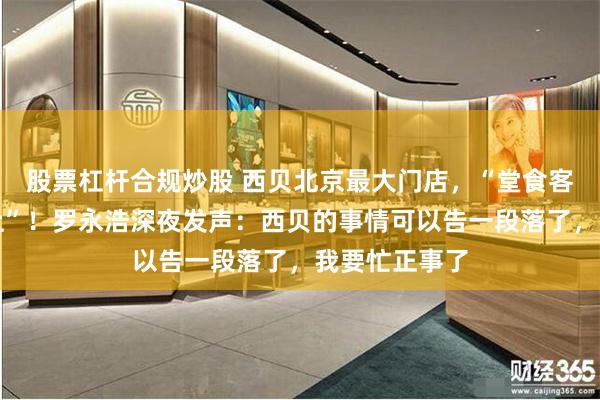 股票杠杆合规炒股 西贝北京最大门店，“堂食客流降七成以上”！罗永浩深夜发声：西贝的事情可以告一段落了，我要忙正事了