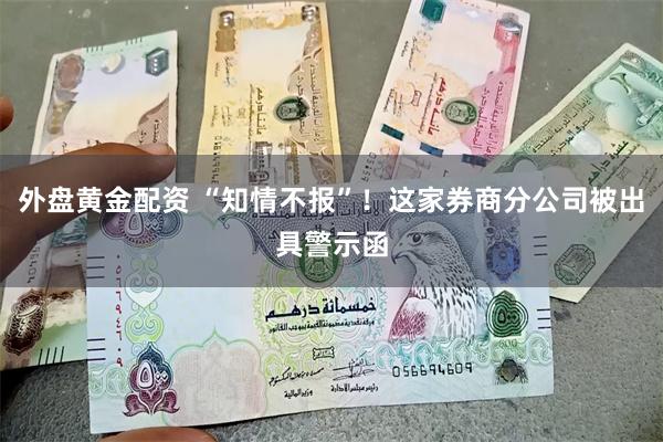 外盘黄金配资 “知情不报”！这家券商分公司被出具警示函