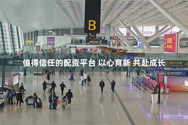值得信任的配资平台 以心育新 共赴成长
