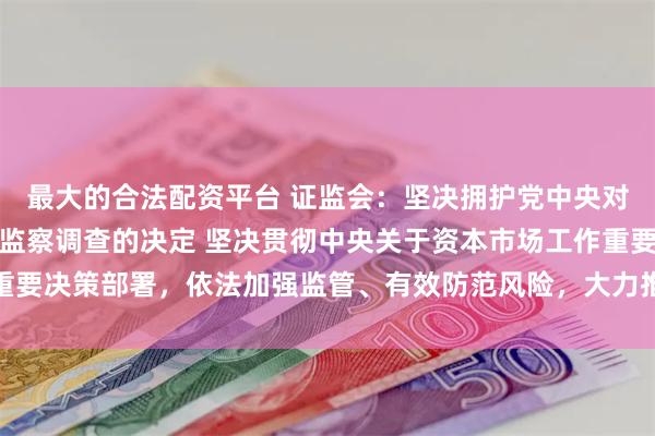 最大的合法配资平台 证监会：坚决拥护党中央对易会满进行纪律审查和监察调查的决定 坚决贯彻中央关于资本市场工作重要决策部署，依法加强监管、有效防范风险，大力推动资本市场高质量发展
