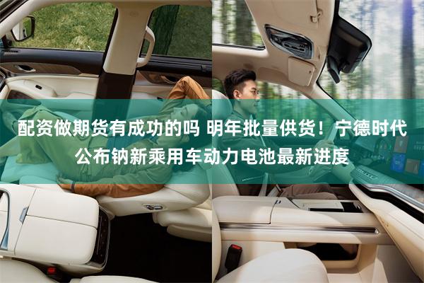 配资做期货有成功的吗 明年批量供货！宁德时代公布钠新乘用车动力电池最新进度