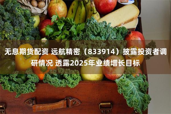 无息期货配资 远航精密（833914）披露投资者调研情况 透露2025年业绩增长目标