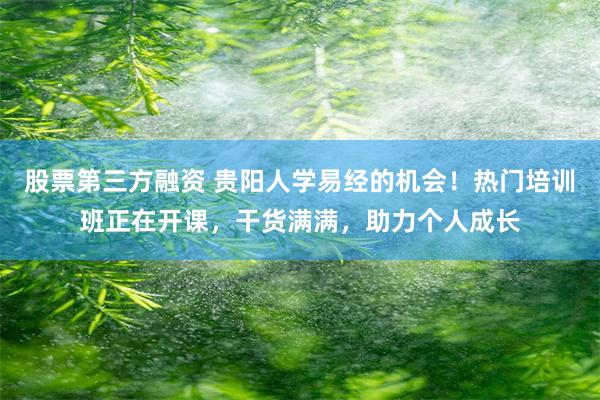股票第三方融资 贵阳人学易经的机会！热门培训班正在开课，干货满满，助力个人成长