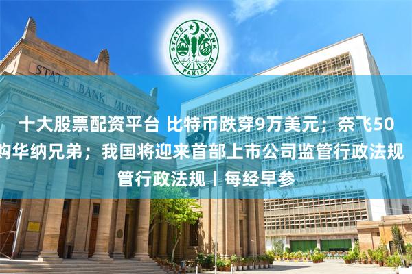 十大股票配资平台 比特币跌穿9万美元；奈飞5000亿元收购华纳兄弟；我国将迎来首部上市公司监管行政法规丨每经早参