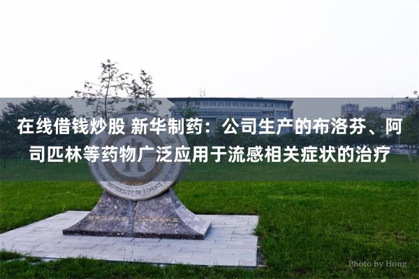 在线借钱炒股 新华制药：公司生产的布洛芬、阿司匹林等药物广泛应用于流感相关症状的治疗