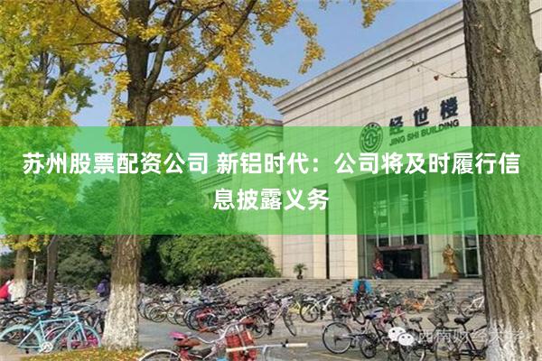 苏州股票配资公司 新铝时代：公司将及时履行信息披露义务