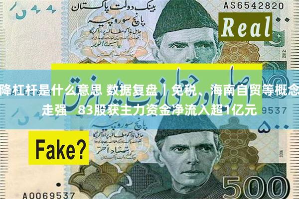 降杠杆是什么意思 数据复盘丨免税、海南自贸等概念走强   83股获主力资金净流入超1亿元