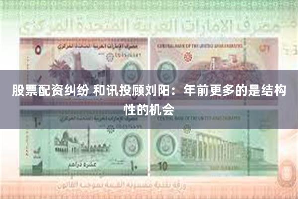 股票配资纠纷 和讯投顾刘阳:年前更多的是结构性的机会