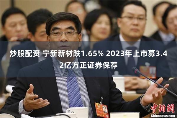 炒股配资 宁新新材跌1.65% 2023年上市募3.42亿方正证券保荐