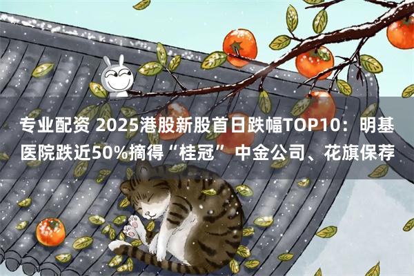 专业配资 2025港股新股首日跌幅TOP10:明基医院跌近50%摘得“桂冠” 中金公司、花旗保荐