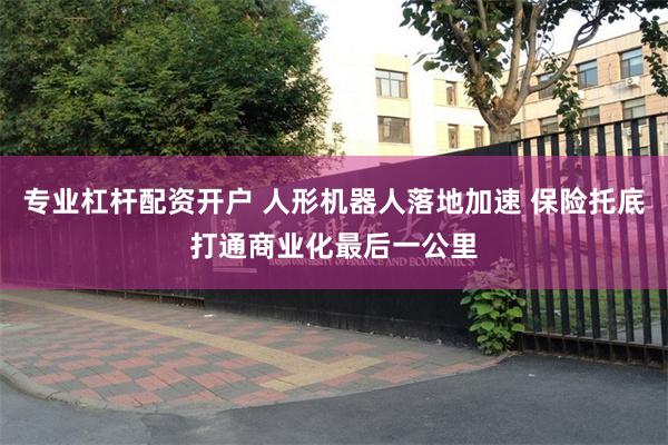 专业杠杆配资开户 人形机器人落地加速 保险托底打通商业化最后一公里