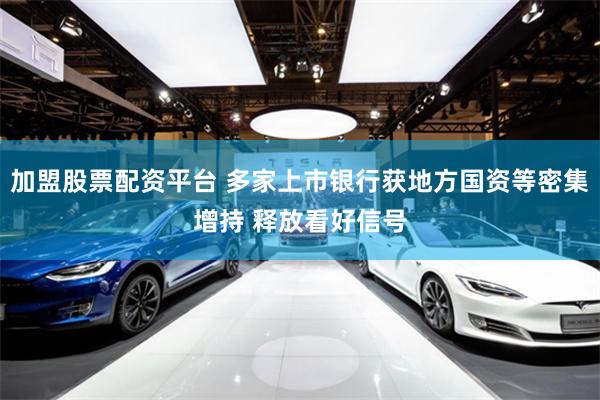 加盟股票配资平台 多家上市银行获地方国资等密集增持 释放看好信号