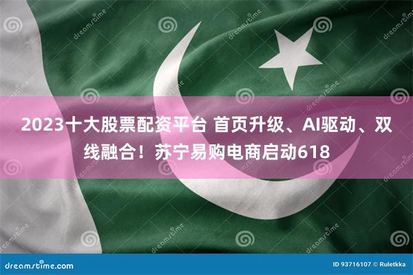2023十大股票配资平台 首页升级、AI驱动、双线融合！苏宁易购电商启动618