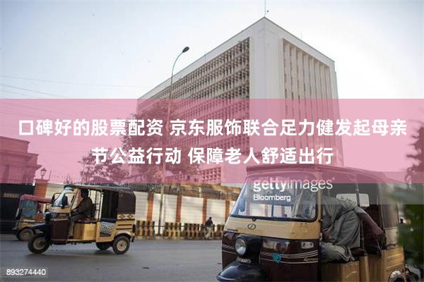 口碑好的股票配资 京东服饰联合足力健发起母亲节公益行动 保障老人舒适出行