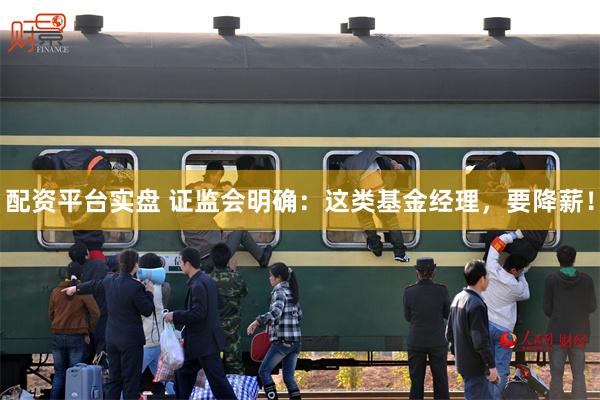 配资平台实盘 证监会明确：这类基金经理，要降薪！
