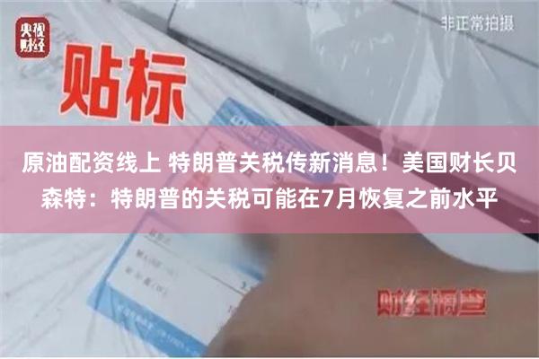 原油配资线上 特朗普关税传新消息！美国财长贝森特：特朗普的关税可能在7月恢复之前水平