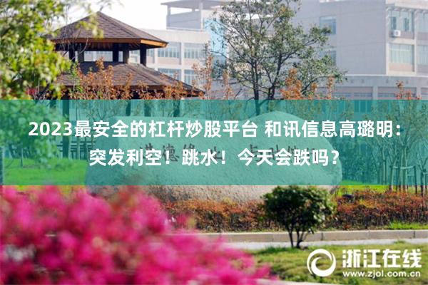 2023最安全的杠杆炒股平台 和讯信息高璐明：突发利空！跳水！今天会跌吗？